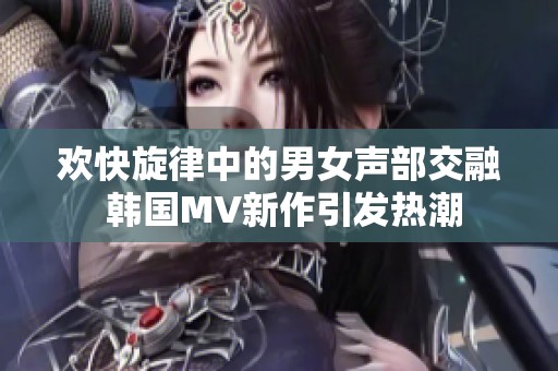 欢快旋律中的男女声部交融 韩国MV新作引发热潮