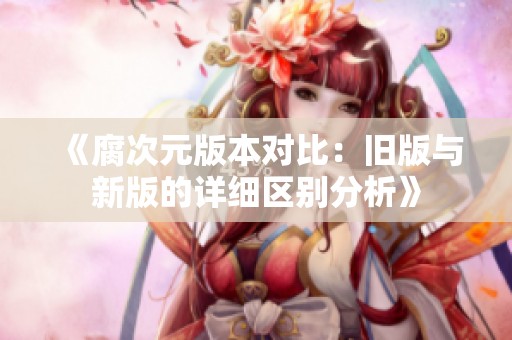 《腐次元版本对比：旧版与新版的详细区别分析》