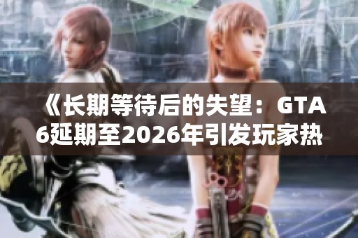 《长期等待后的失望：GTA6延期至2026年引发玩家热议》