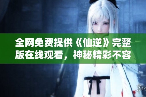 全网免费提供《仙逆》完整版在线观看，神秘精彩不容错过
