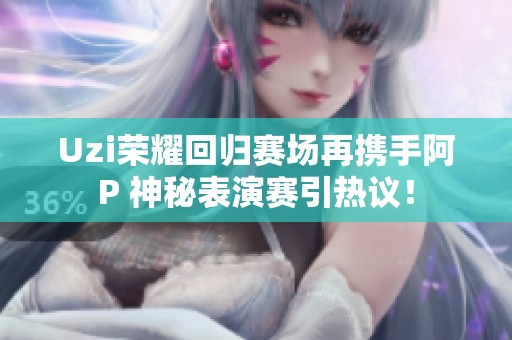 Uzi荣耀回归赛场再携手阿P 神秘表演赛引热议！