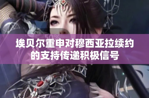 埃贝尔重申对穆西亚拉续约的支持传递积极信号
