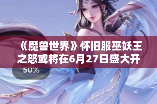 《魔兽世界》怀旧服巫妖王之怒或将在6月27日盛大开启