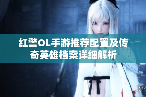 红警OL手游推荐配置及传奇英雄档案详细解析