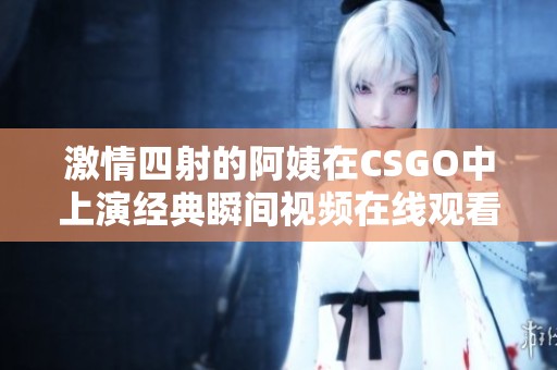 激情四射的阿姨在CSGO中上演经典瞬间视频在线观看