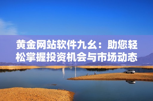 黄金网站软件九幺：助您轻松掌握投资机会与市场动态