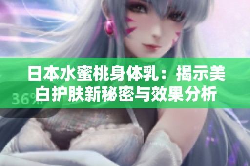 日本水蜜桃身体乳：揭示美白护肤新秘密与效果分析