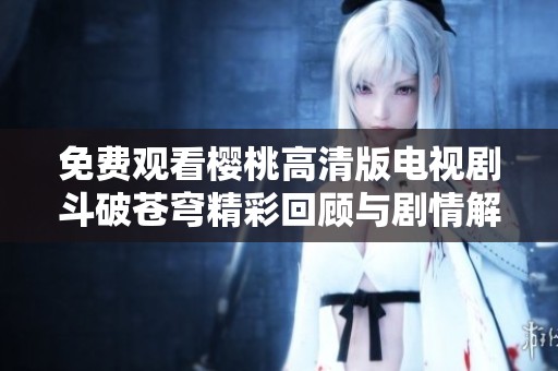 免费观看樱桃高清版电视剧斗破苍穹精彩回顾与剧情解析