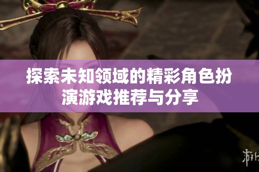 探索未知领域的精彩角色扮演游戏推荐与分享