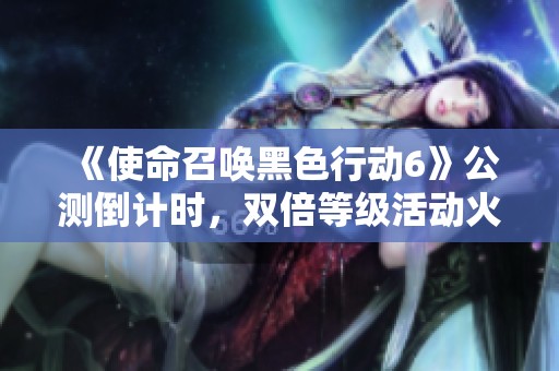 《使命召唤黑色行动6》公测倒计时，双倍等级活动火热开启中