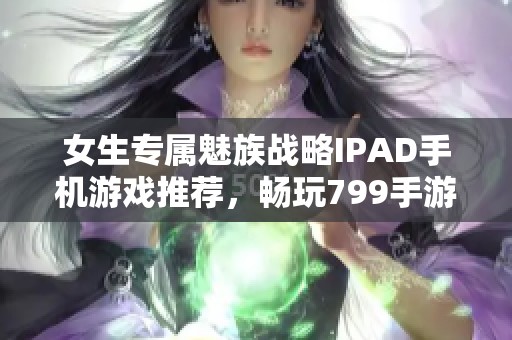 女生专属魅族战略IPAD手机游戏推荐，畅玩799手游网乐趣无穷