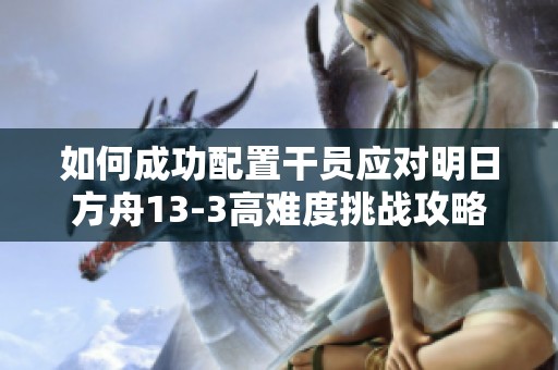 如何成功配置干员应对明日方舟13-3高难度挑战攻略