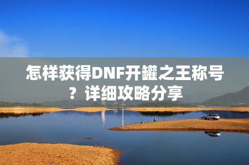 怎样获得DNF开罐之王称号？详细攻略分享