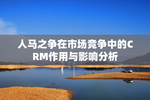 人马之争在市场竞争中的CRM作用与影响分析