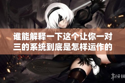 谁能解释一下这个让你一对三的系统到底是怎样运作的