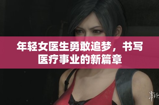 年轻女医生勇敢追梦，书写医疗事业的新篇章