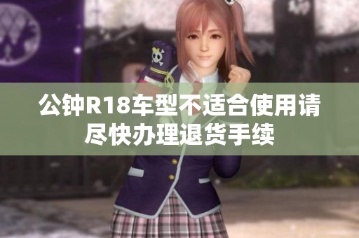 公钟R18车型不适合使用请尽快办理退货手续