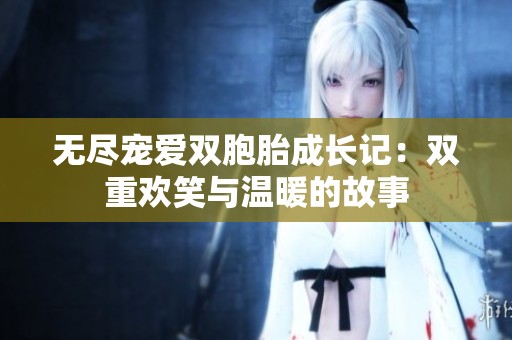 无尽宠爱双胞胎成长记：双重欢笑与温暖的故事