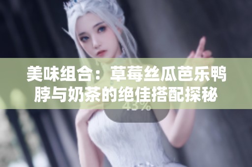 美味组合：草莓丝瓜芭乐鸭脖与奶茶的绝佳搭配探秘