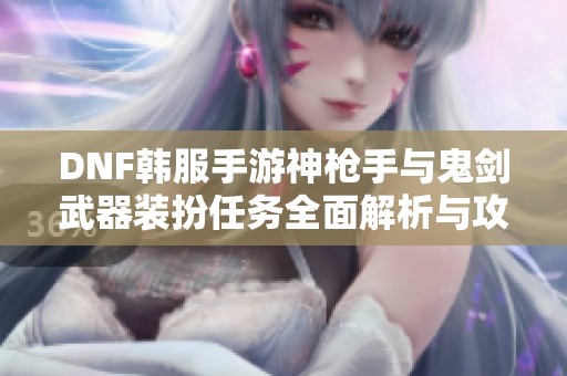 DNF韩服手游神枪手与鬼剑武器装扮任务全面解析与攻略