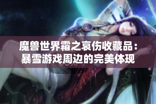 魔兽世界霜之哀伤收藏品：暴雪游戏周边的完美体现