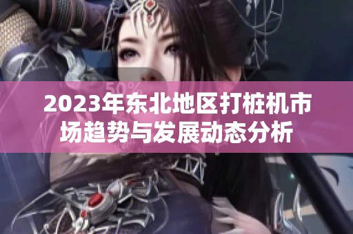2023年东北地区打桩机市场趋势与发展动态分析