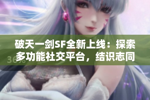 破天一剑SF全新上线：探索多功能社交平台，结识志同道合朋友