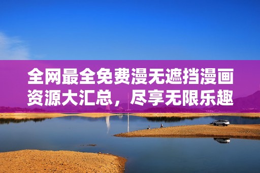 全网最全免费漫无遮挡漫画资源大汇总，尽享无限乐趣