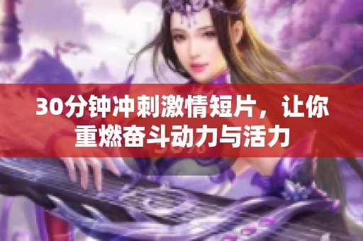 30分钟冲刺激情短片，让你重燃奋斗动力与活力