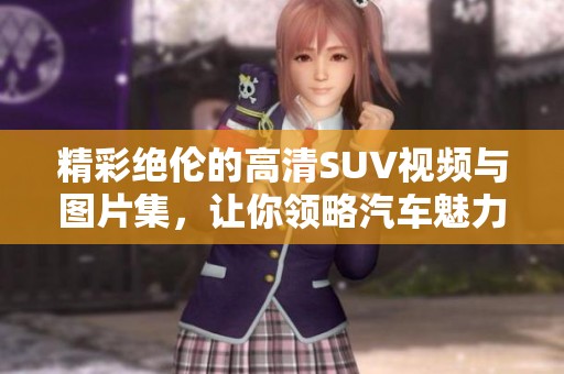 精彩绝伦的高清SUV视频与图片集，让你领略汽车魅力