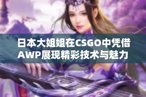 日本大姐姐在CSGO中凭借AWP展现精彩技术与魅力