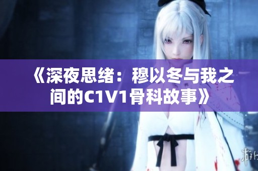 《深夜思绪：穆以冬与我之间的C1V1骨科故事》