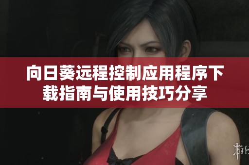 向日葵远程控制应用程序下载指南与使用技巧分享
