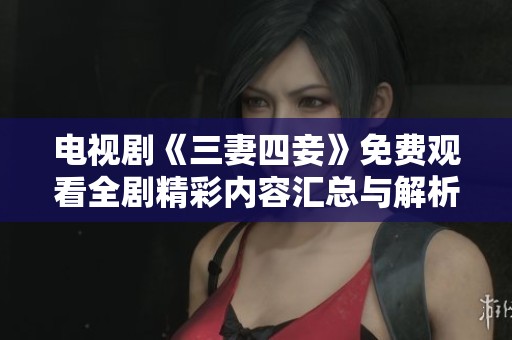电视剧《三妻四妾》免费观看全剧精彩内容汇总与解析