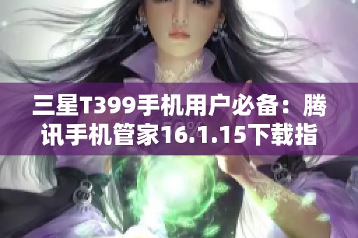 三星T399手机用户必备：腾讯手机管家16.1.15下载指南