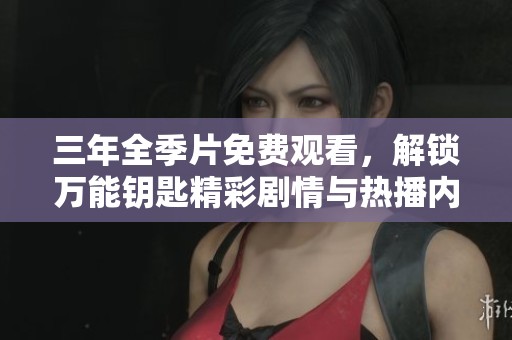 三年全季片免费观看，解锁万能钥匙精彩剧情与热播内容
