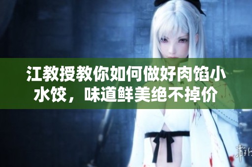 江教授教你如何做好肉馅小水饺，味道鲜美绝不掉价