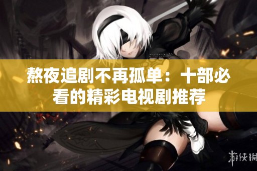 熬夜追剧不再孤单：十部必看的精彩电视剧推荐