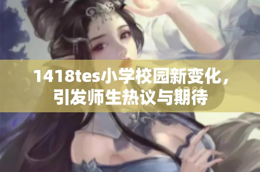 1418tes小学校园新变化，引发师生热议与期待