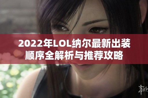 2022年LOL纳尔最新出装顺序全解析与推荐攻略