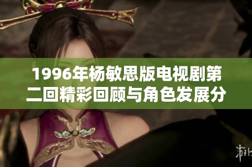 1996年杨敏思版电视剧第二回精彩回顾与角色发展分析