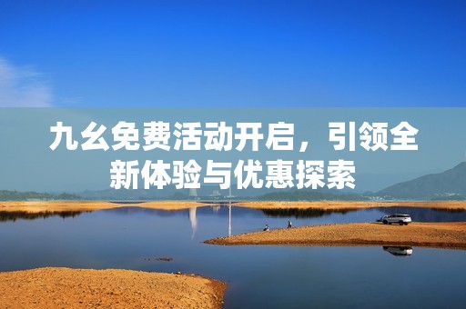九幺免费活动开启，引领全新体验与优惠探索