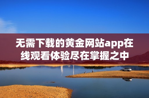 无需下载的黄金网站app在线观看体验尽在掌握之中