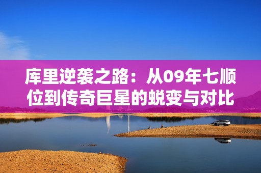 库里逆袭之路：从09年七顺位到传奇巨星的蜕变与对比