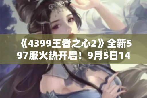 《4399王者之心2》全新597服火热开启！9月5日14时不要错过！