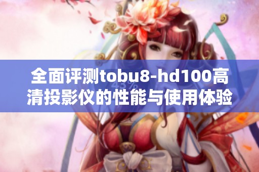 全面评测tobu8-hd100高清投影仪的性能与使用体验