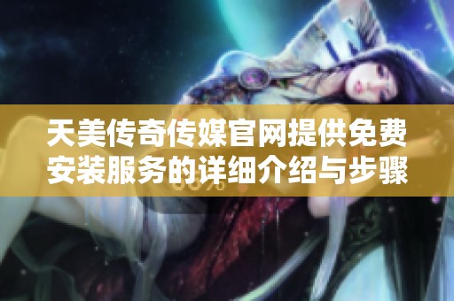 天美传奇传媒官网提供免费安装服务的详细介绍与步骤解析