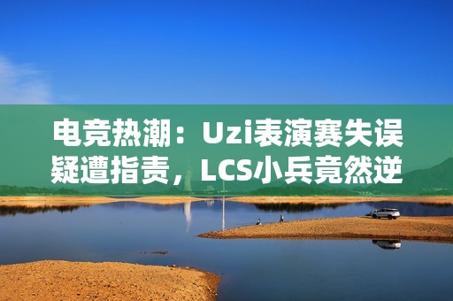 电竞热潮：Uzi表演赛失误疑遭指责，LCS小兵竟然逆袭推家