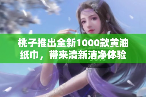 桃子推出全新1000款黄油纸巾，带来清新洁净体验