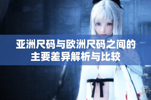 亚洲尺码与欧洲尺码之间的主要差异解析与比较